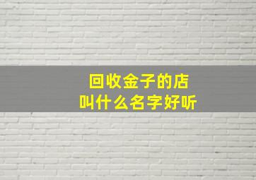 回收金子的店叫什么名字好听