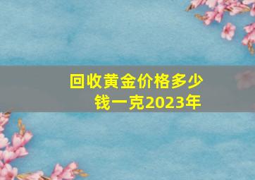 回收黄金价格多少钱一克2023年