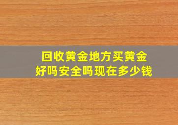 回收黄金地方买黄金好吗安全吗现在多少钱