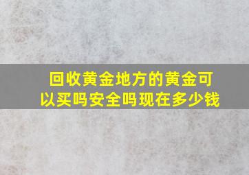 回收黄金地方的黄金可以买吗安全吗现在多少钱