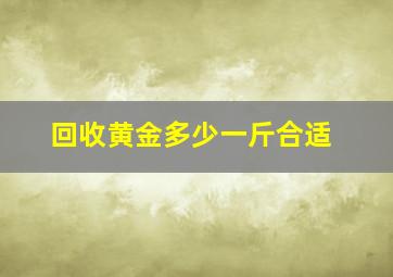 回收黄金多少一斤合适