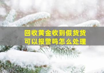 回收黄金收到假货货可以报警吗怎么处理