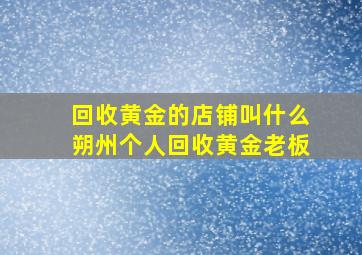 回收黄金的店铺叫什么朔州个人回收黄金老板