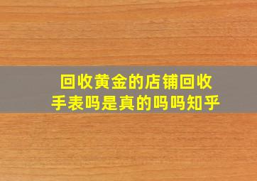 回收黄金的店铺回收手表吗是真的吗吗知乎