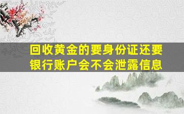 回收黄金的要身份证还要银行账户会不会泄露信息