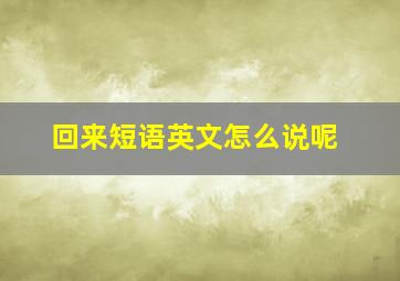 回来短语英文怎么说呢