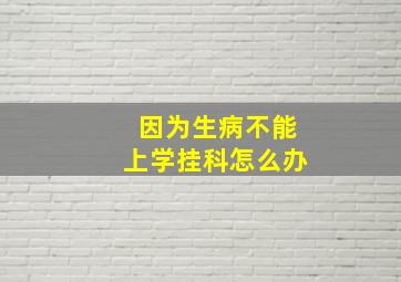 因为生病不能上学挂科怎么办