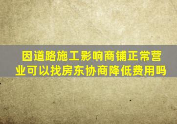 因道路施工影响商铺正常营业可以找房东协商降低费用吗