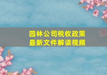 园林公司税收政策最新文件解读视频