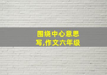 围绕中心意思写,作文六年级