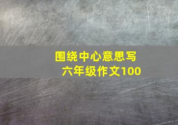 围绕中心意思写六年级作文100