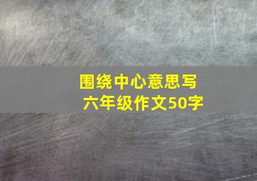 围绕中心意思写六年级作文50字