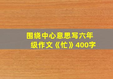 围绕中心意思写六年级作文《忙》400字