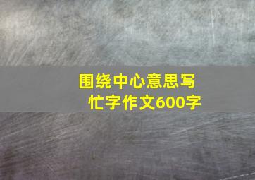 围绕中心意思写忙字作文600字