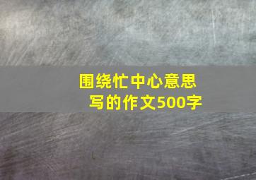 围绕忙中心意思写的作文500字