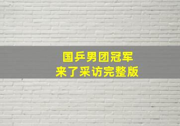 国乒男团冠军来了采访完整版