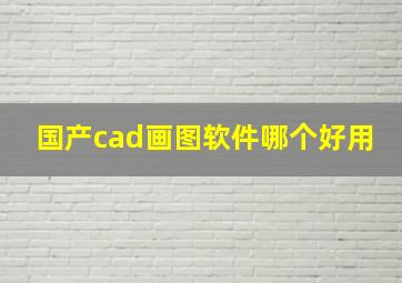 国产cad画图软件哪个好用