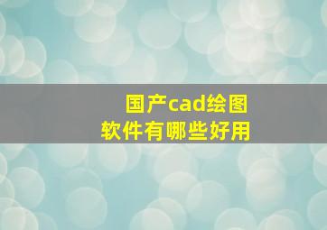 国产cad绘图软件有哪些好用