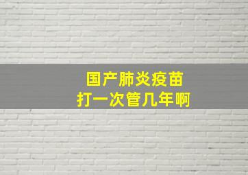 国产肺炎疫苗打一次管几年啊