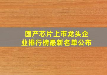 国产芯片上市龙头企业排行榜最新名单公布