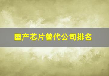 国产芯片替代公司排名