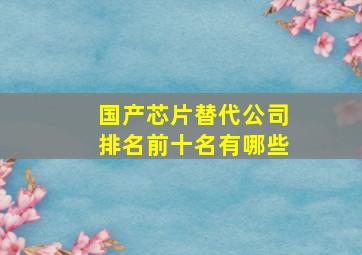 国产芯片替代公司排名前十名有哪些