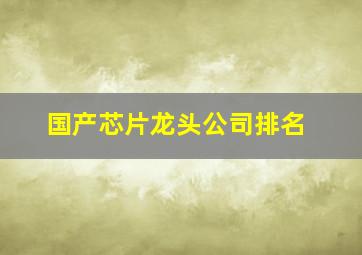 国产芯片龙头公司排名