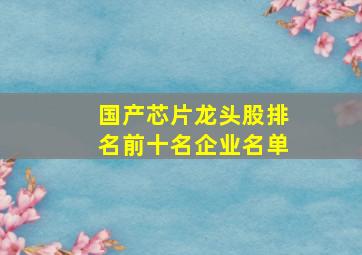 国产芯片龙头股排名前十名企业名单