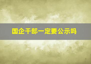 国企干部一定要公示吗