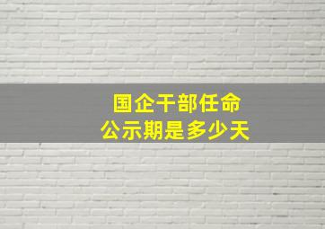 国企干部任命公示期是多少天