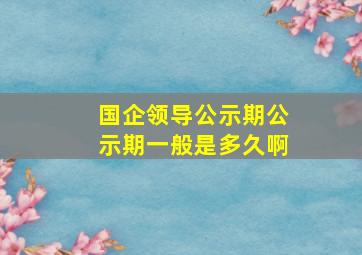 国企领导公示期公示期一般是多久啊