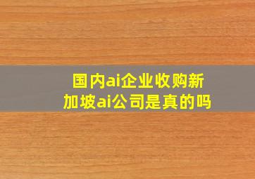 国内ai企业收购新加坡ai公司是真的吗