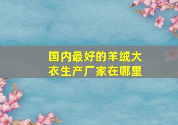 国内最好的羊绒大衣生产厂家在哪里