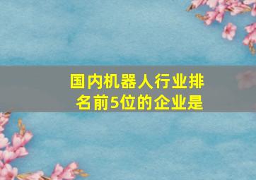 国内机器人行业排名前5位的企业是