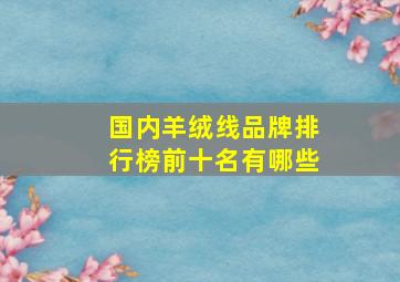 国内羊绒线品牌排行榜前十名有哪些