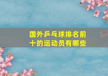 国外乒乓球排名前十的运动员有哪些