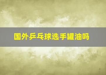 国外乒乓球选手罐油吗