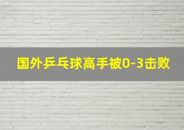 国外乒乓球高手被0-3击败