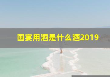 国宴用酒是什么酒2019