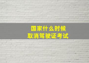 国家什么时候取消驾驶证考试