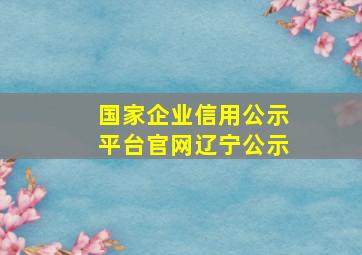 国家企业信用公示平台官网辽宁公示