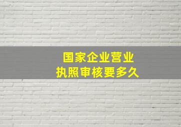 国家企业营业执照审核要多久