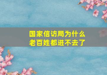 国家信访局为什么老百姓都进不去了