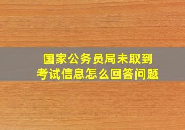 国家公务员局未取到考试信息怎么回答问题