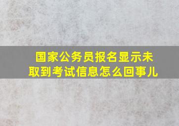 国家公务员报名显示未取到考试信息怎么回事儿