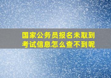 国家公务员报名未取到考试信息怎么查不到呢