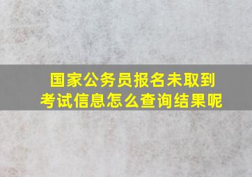 国家公务员报名未取到考试信息怎么查询结果呢