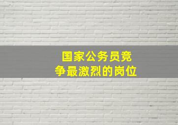 国家公务员竞争最激烈的岗位