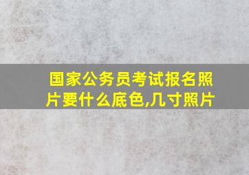 国家公务员考试报名照片要什么底色,几寸照片