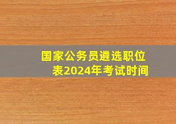 国家公务员遴选职位表2024年考试时间